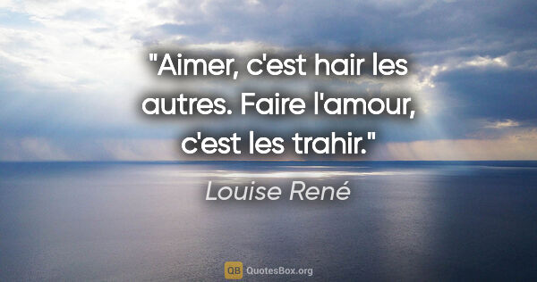 Louise René citation: "Aimer, c'est hair les autres. Faire l'amour, c'est les trahir."