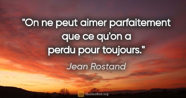 Jean Rostand citation: "On ne peut aimer parfaitement que ce qu'on a perdu pour toujours."