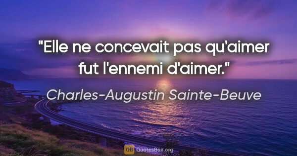 Charles-Augustin Sainte-Beuve citation: "Elle ne concevait pas qu'aimer fut l'ennemi d'aimer."