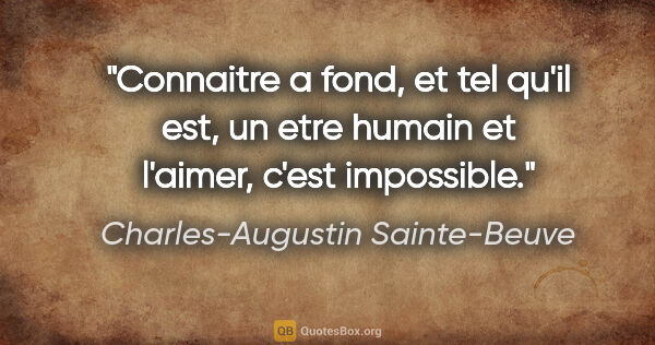 Charles-Augustin Sainte-Beuve citation: "Connaitre a fond, et tel qu'il est, un etre humain et l'aimer,..."