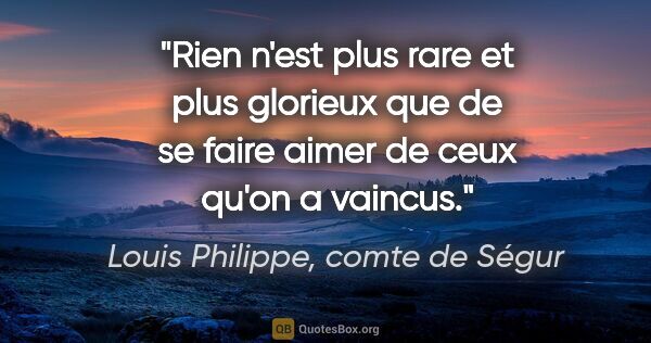 Louis Philippe, comte de Ségur citation: "Rien n'est plus rare et plus glorieux que de se faire aimer de..."