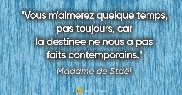 Madame de Staël citation: "Vous m'aimerez quelque temps, pas toujours, car la destinee ne..."