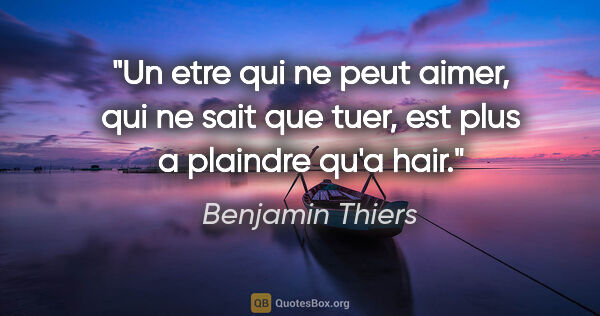 Benjamin Thiers citation: "Un etre qui ne peut aimer, qui ne sait que tuer, est plus a..."
