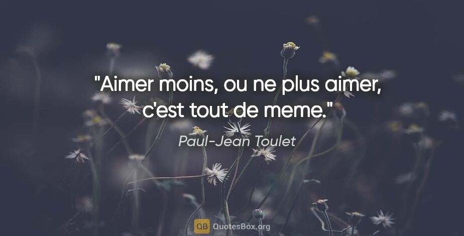 Paul-Jean Toulet citation: "Aimer moins, ou ne plus aimer, c'est tout de meme."