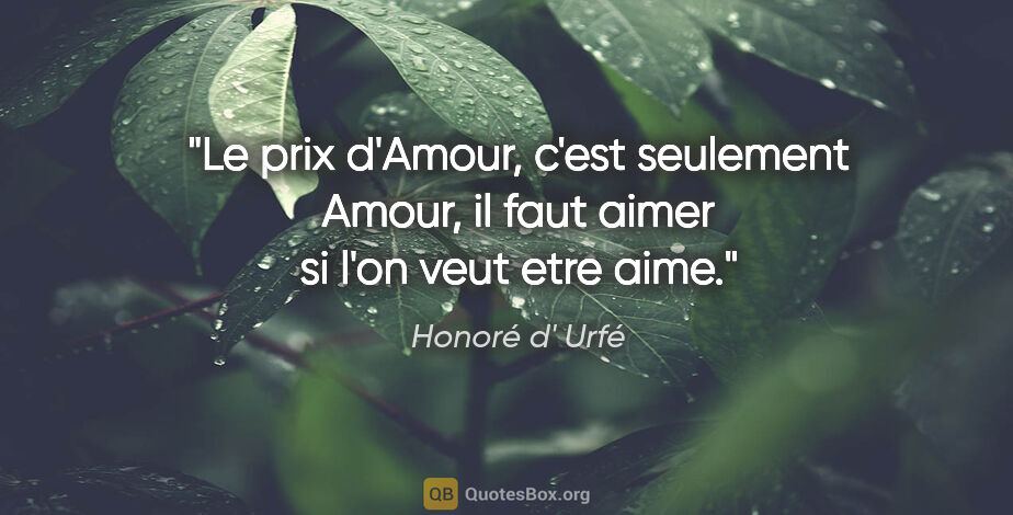 Honoré d' Urfé citation: "Le prix d'Amour, c'est seulement Amour, il faut aimer si l'on..."