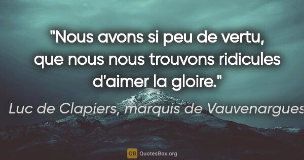 Luc de Clapiers, marquis de Vauvenargues citation: "Nous avons si peu de vertu, que nous nous trouvons ridicules..."