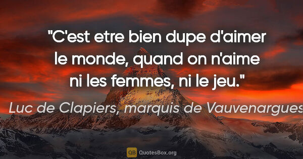 Luc de Clapiers, marquis de Vauvenargues citation: "C'est etre bien dupe d'aimer le monde, quand on n'aime ni les..."