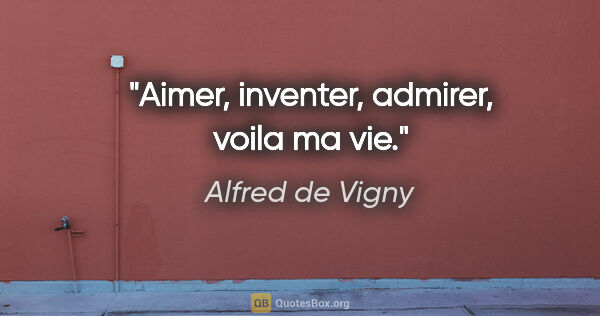 Alfred de Vigny citation: "Aimer, inventer, admirer, voila ma vie."