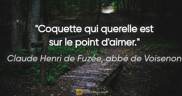 Claude Henri de Fuzée, abbé de Voisenon citation: "Coquette qui querelle est sur le point d'aimer."