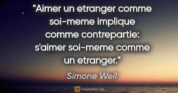 Simone Weil citation: "Aimer un etranger comme soi-meme implique comme contrepartie:..."