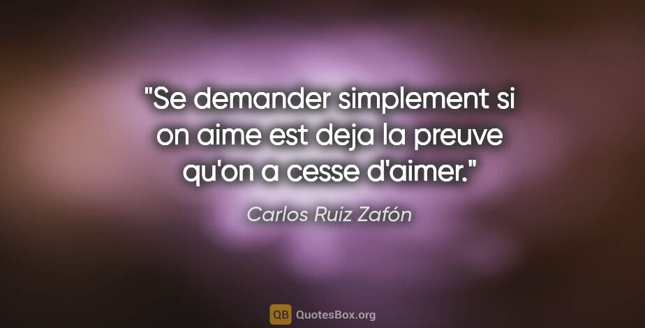 Carlos Ruiz Zafón citation: "Se demander simplement si on aime est deja la preuve qu'on a..."