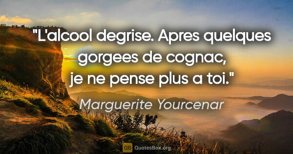 Marguerite Yourcenar citation: "L'alcool degrise. Apres quelques gorgees de cognac, je ne..."