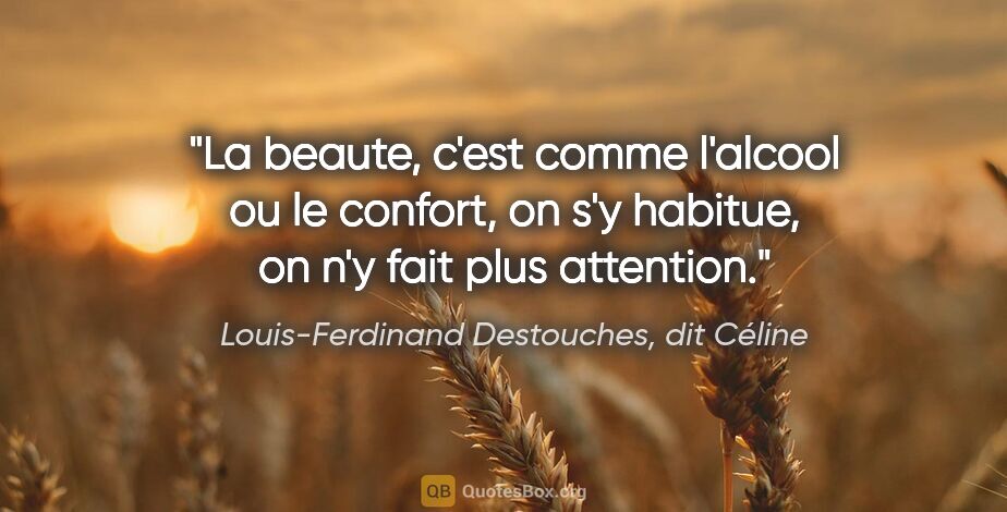 Louis-Ferdinand Destouches, dit Céline citation: "La beaute, c'est comme l'alcool ou le confort, on s'y habitue,..."