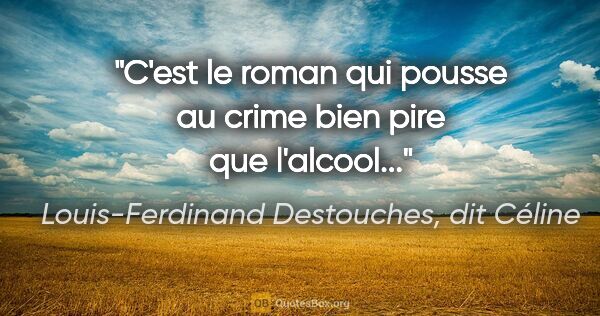 Louis-Ferdinand Destouches, dit Céline citation: "C'est le roman qui pousse au crime bien pire que l'alcool..."