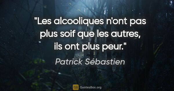 Patrick Sébastien citation: "Les alcooliques n'ont pas plus soif que les autres, ils ont..."