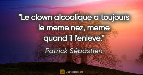 Patrick Sébastien citation: "Le clown alcoolique a toujours le meme nez, meme quand il..."
