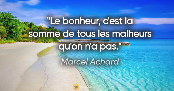 Marcel Achard citation: "Le bonheur, c'est la somme de tous les malheurs qu'on n'a pas."