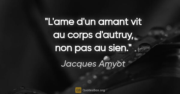Jacques Amyot citation: "L'ame d'un amant vit au corps d'autruy, non pas au sien."