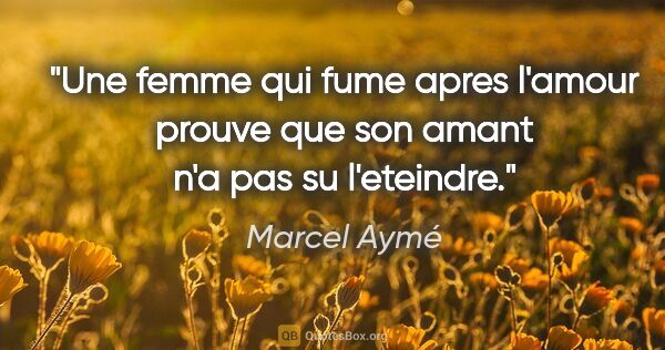 Marcel Aymé citation: "Une femme qui fume apres l'amour prouve que son amant n'a pas..."