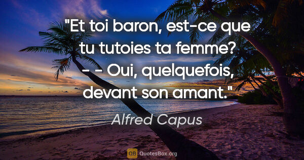 Alfred Capus citation: "Et toi baron, est-ce que tu tutoies ta femme? - - Oui,..."