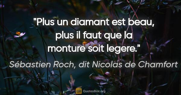 Sébastien Roch, dit Nicolas de Chamfort citation: "Plus un diamant est beau, plus il faut que la monture soit..."