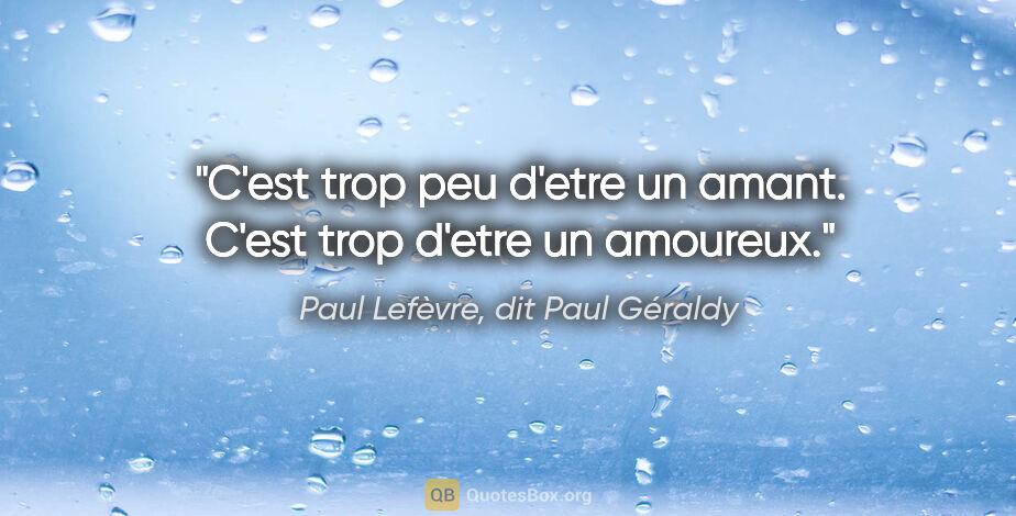 Paul Lefèvre, dit Paul Géraldy citation: "C'est trop peu d'etre un amant. C'est trop d'etre un amoureux."