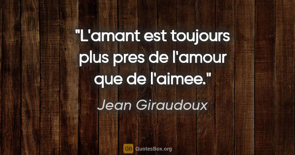 Jean Giraudoux citation: "L'amant est toujours plus pres de l'amour que de l'aimee."