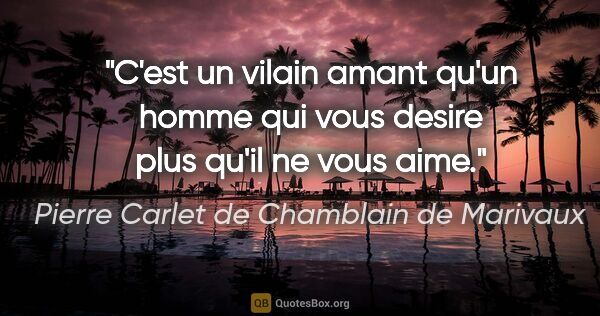 Pierre Carlet de Chamblain de Marivaux citation: "C'est un vilain amant qu'un homme qui vous desire plus qu'il..."