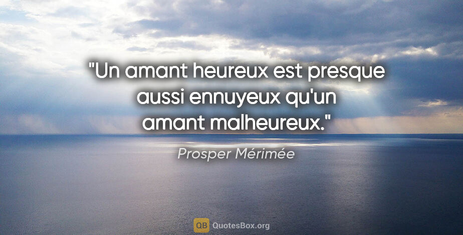 Prosper Mérimée citation: "Un amant heureux est presque aussi ennuyeux qu'un amant..."