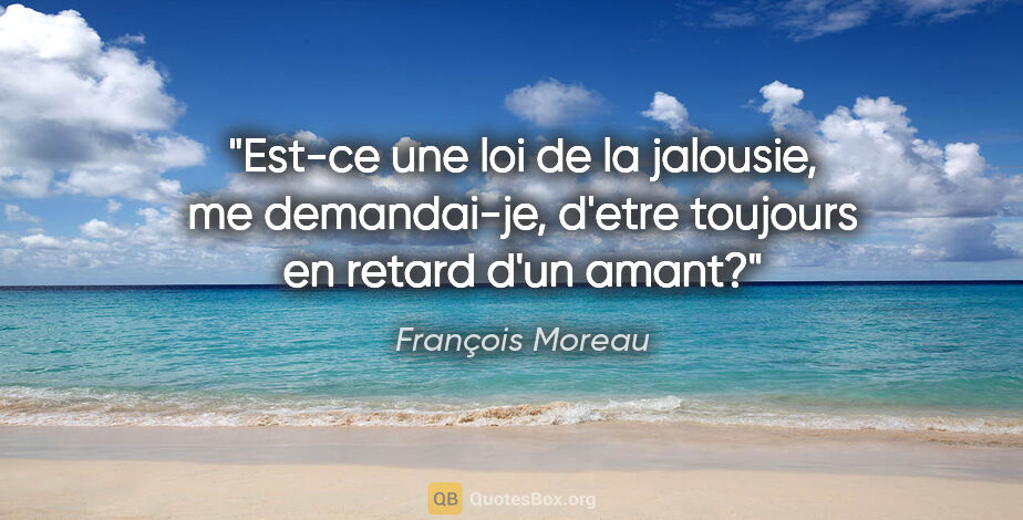 François Moreau citation: "Est-ce une loi de la jalousie, me demandai-je, d'etre toujours..."