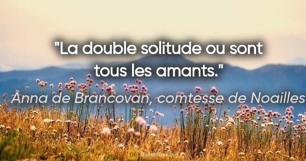 Anna de Brancovan, comtesse de Noailles citation: "La double solitude ou sont tous les amants."