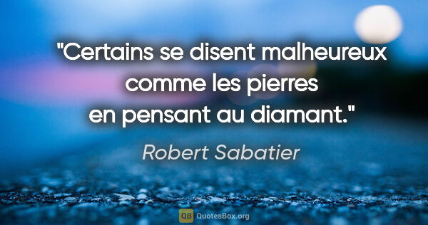 Robert Sabatier citation: "Certains se disent «malheureux comme les pierres» en pensant..."