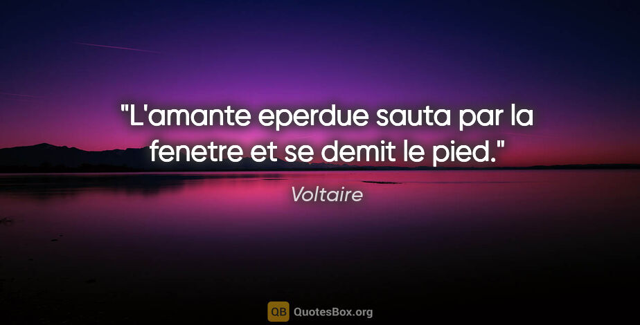 Voltaire citation: "L'amante eperdue sauta par la fenetre et se demit le pied."