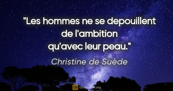 Christine de Suède citation: "Les hommes ne se depouillent de l'ambition qu'avec leur peau."
