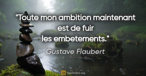 Gustave Flaubert citation: "Toute mon ambition maintenant est de fuir les embetements."