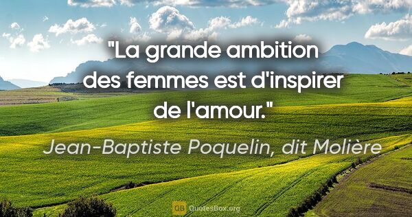 Jean-Baptiste Poquelin, dit Molière citation: "La grande ambition des femmes est d'inspirer de l'amour."