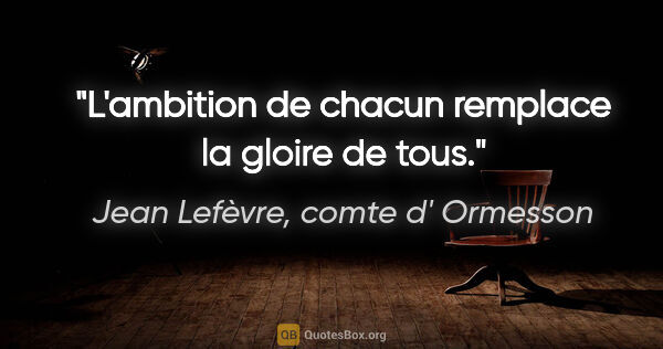 Jean Lefèvre, comte d' Ormesson citation: "L'ambition de chacun remplace la gloire de tous."