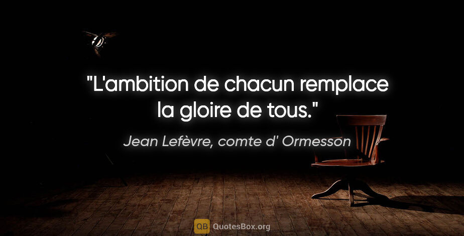 Jean Lefèvre, comte d' Ormesson citation: "L'ambition de chacun remplace la gloire de tous."