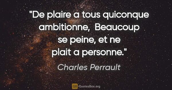 Charles Perrault citation: "De plaire a tous quiconque ambitionne,  Beaucoup se peine, et..."