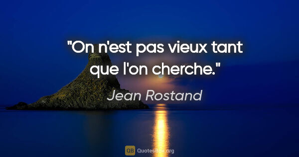 Jean Rostand citation: "On n'est pas vieux tant que l'on cherche."