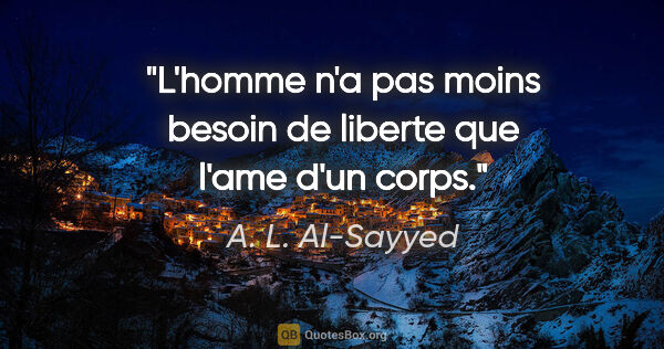 A. L. Al-Sayyed citation: "L'homme n'a pas moins besoin de liberte que l'ame d'un corps."