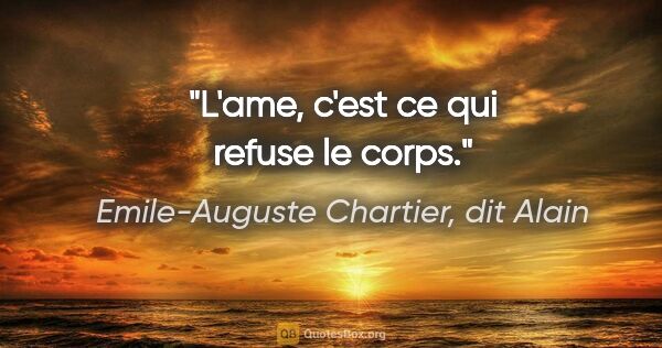 Emile-Auguste Chartier, dit Alain citation: "L'ame, c'est ce qui refuse le corps."
