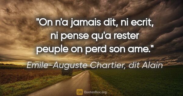 Emile-Auguste Chartier, dit Alain citation: "On n'a jamais dit, ni ecrit, ni pense qu'a rester peuple on..."