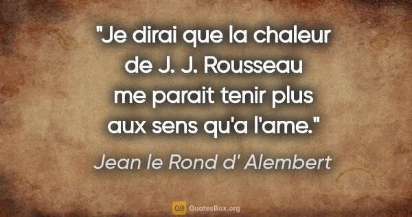 Jean le Rond d' Alembert citation: "Je dirai que la chaleur de J. J. Rousseau me parait tenir plus..."