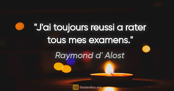 Raymond d' Alost citation: "J'ai toujours reussi a rater tous mes examens."