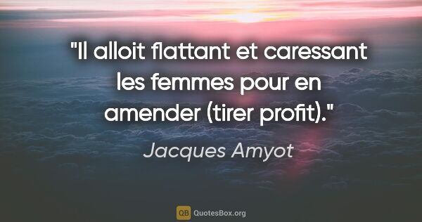 Jacques Amyot citation: "Il alloit flattant et caressant les femmes pour en amender..."
