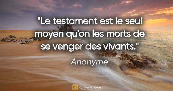 Anonyme citation: "Le testament est le seul moyen qu'on les morts de se venger..."