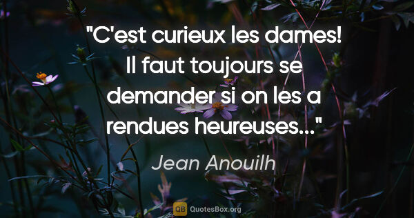 Jean Anouilh citation: "C'est curieux les dames! Il faut toujours se demander si on..."