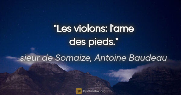 sieur de Somaize, Antoine Baudeau citation: "Les violons: l'ame des pieds."