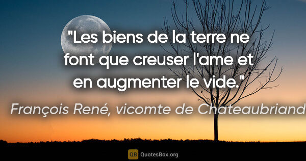 François René, vicomte de Chateaubriand citation: "Les biens de la terre ne font que creuser l'ame et en..."